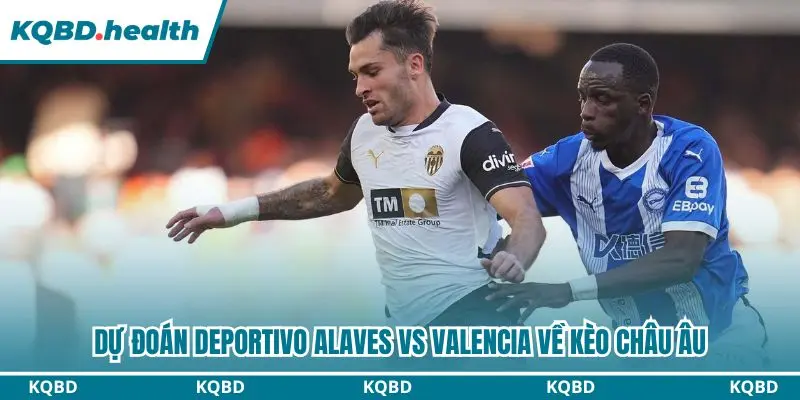 Dự đoán Deportivo Alaves vs Valencia qua kèo châu Âu